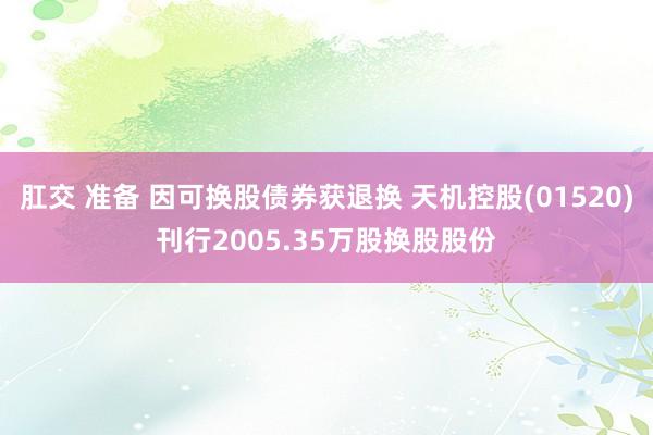 肛交 准备 因可换股债券获退换 天机控股(01520)刊行2005.35万股换股股份