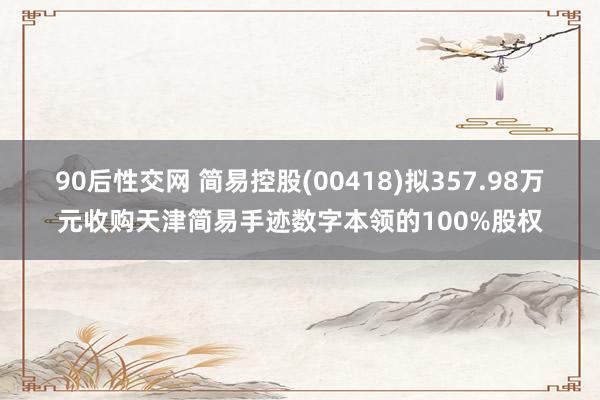 90后性交网 简易控股(00418)拟357.98万元收购天津简易手迹数字本领的100%股权