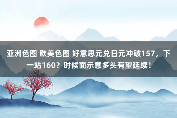 亚洲色图 欧美色图 好意思元兑日元冲破157，下一站160？时候面示意多头有望延续！
