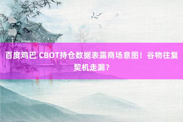 百度鸡巴 CBOT持仓数据表露商场意图！谷物往复契机走漏？