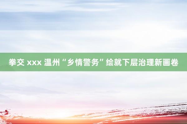拳交 xxx 温州“乡情警务”绘就下层治理新画卷
