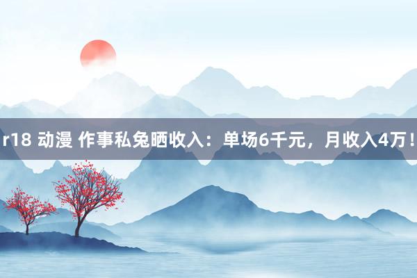r18 动漫 作事私兔晒收入：单场6千元，月收入4万！