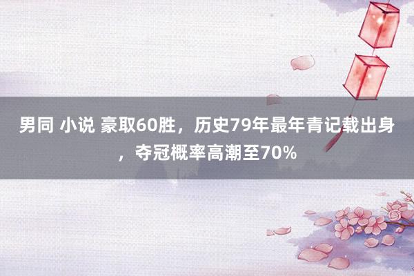 男同 小说 豪取60胜，历史79年最年青记载出身，夺冠概率高潮至70%