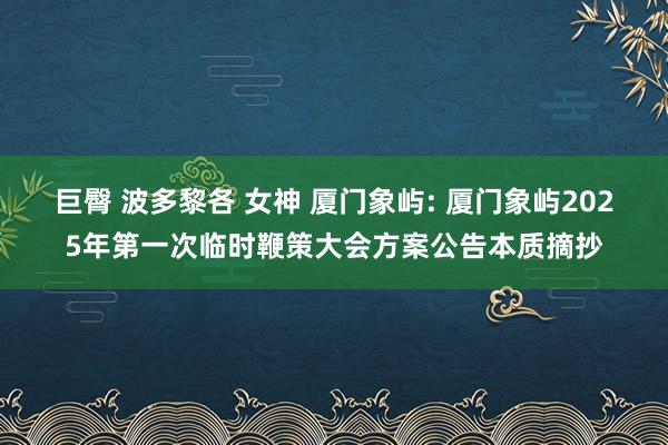 巨臀 波多黎各 女神 厦门象屿: 厦门象屿2025年第一次临时鞭策大会方案公告本质摘抄