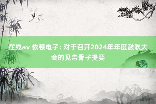 在线av 依顿电子: 对于召开2024年年度鼓吹大会的见告骨子提要