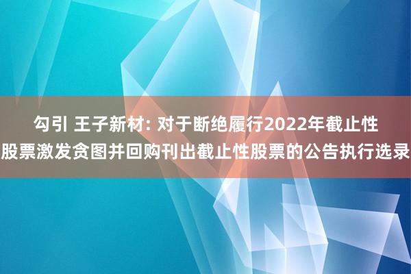 勾引 王子新材: 对于断绝履行2022年截止性股票激发贪图并回购刊出截止性股票的公告执行选录