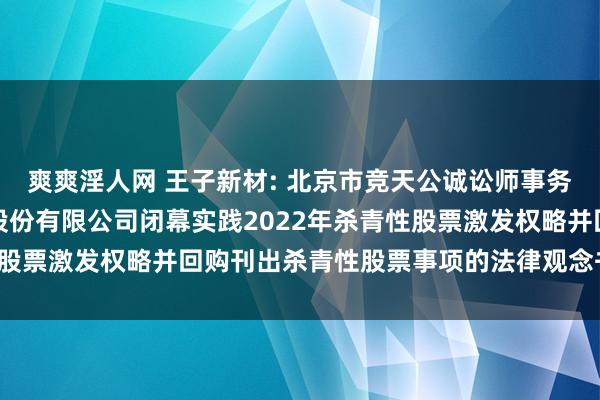爽爽淫人网 王子新材: 北京市竞天公诚讼师事务所对于深圳王子新材料股份有限公司闭幕实践2022年杀青性股票激发权略并回购刊出杀青性股票事项的法律观念书践诺摘抄