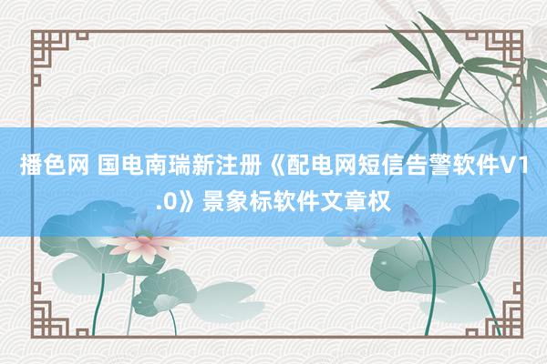 播色网 国电南瑞新注册《配电网短信告警软件V1.0》景象标软件文章权