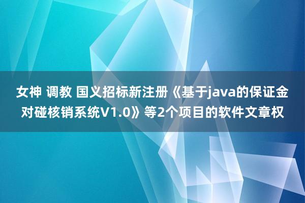 女神 调教 国义招标新注册《基于java的保证金对碰核销系统V1.0》等2个项目的软件文章权