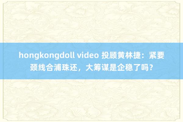 hongkongdoll video 投顾黄林捷：紧要颈线合浦珠还，大筹谋是企稳了吗？