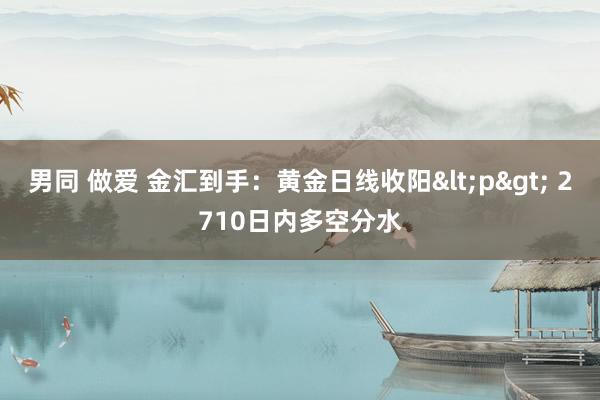 男同 做爱 金汇到手：黄金日线收阳<p> 2710日内多空分水