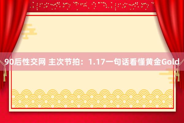 90后性交网 主次节拍：1.17一句话看懂黄金Gold