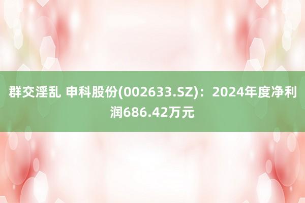 群交淫乱 申科股份(002633.SZ)：2024年度净利润686.42万元
