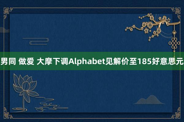 男同 做爱 大摩下调Alphabet见解价至185好意思元