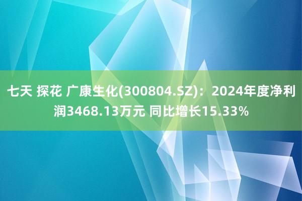 七天 探花 广康生化(300804.SZ)：2024年度净利润3468.13万元 同比增长15.33%