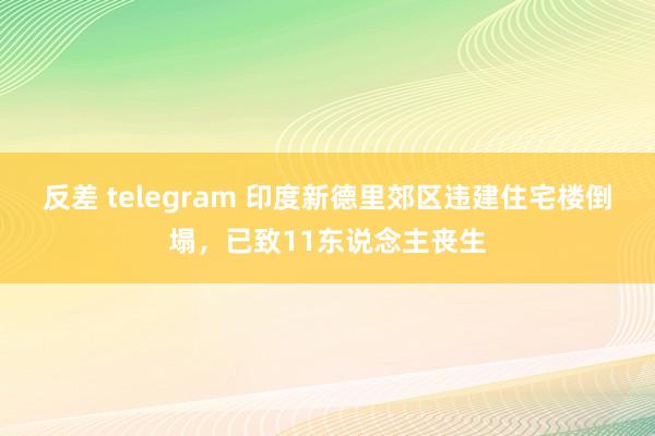 反差 telegram 印度新德里郊区违建住宅楼倒塌，已致11东说念主丧生