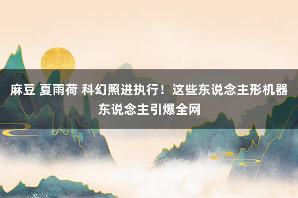 麻豆 夏雨荷 科幻照进执行！这些东说念主形机器东说念主引爆全网