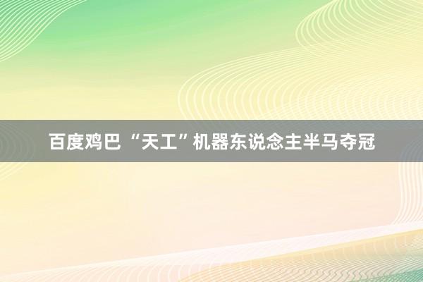 百度鸡巴 “天工”机器东说念主半马夺冠