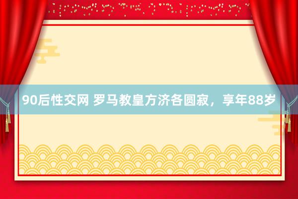 90后性交网 罗马教皇方济各圆寂，享年88岁