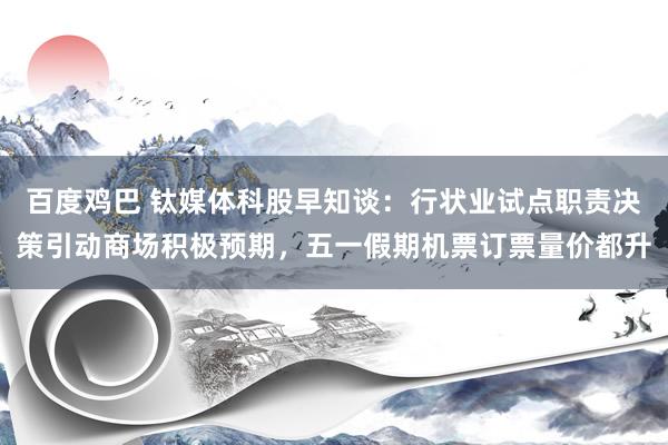 百度鸡巴 钛媒体科股早知谈：行状业试点职责决策引动商场积极预期，五一假期机票订票量价都升