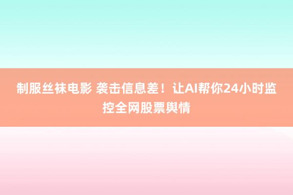 制服丝袜电影 袭击信息差！让AI帮你24小时监控全网股票舆情