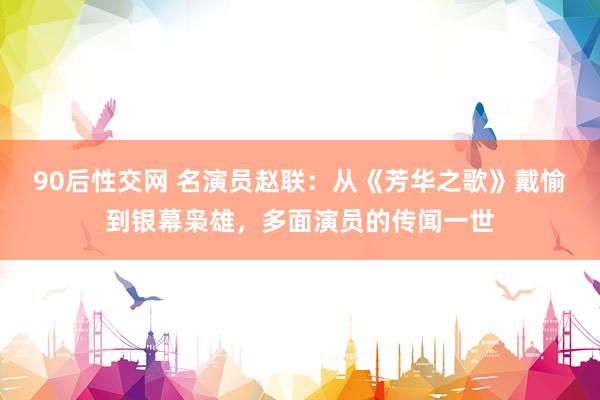 90后性交网 名演员赵联：从《芳华之歌》戴愉到银幕枭雄，多面演员的传闻一世