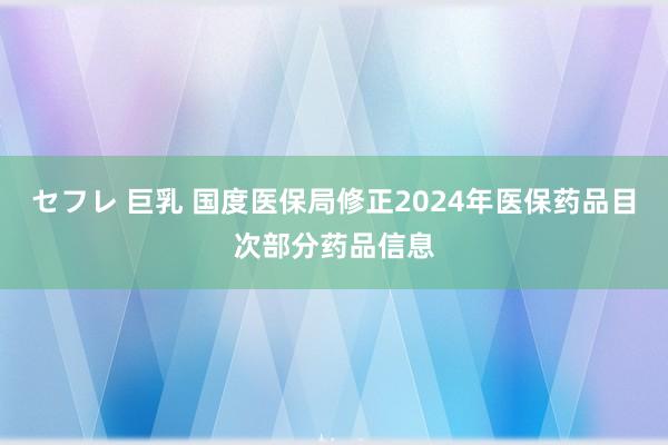 セフレ 巨乳 国度医保局修正2024年医保药品目次部分药品信息