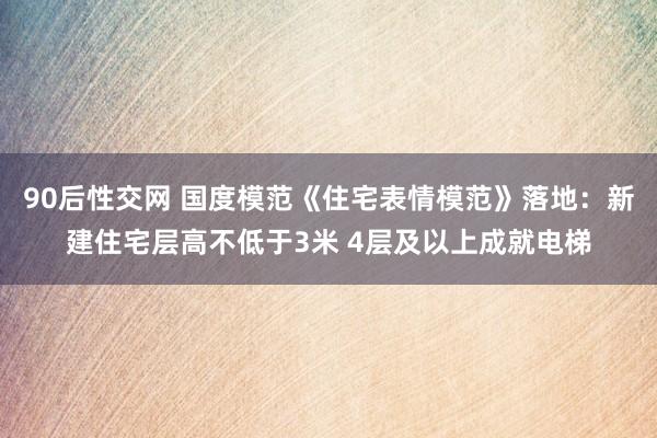 90后性交网 国度模范《住宅表情模范》落地：新建住宅层高不低于3米 4层及以上成就电梯