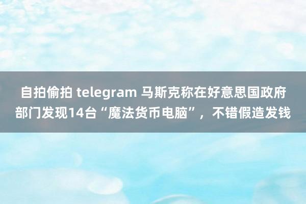 自拍偷拍 telegram 马斯克称在好意思国政府部门发现14台“魔法货币电脑”，不错假造发钱