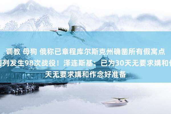 调教 母狗 俄称已章程库尔斯克州确凿所有假寓点！乌方：前列发生98次战役！泽连斯基：已为30天无要求媾和作念好准备