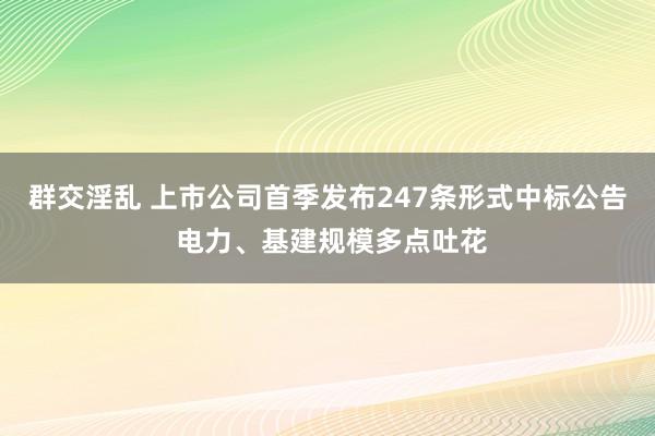 群交淫乱 上市公司首季发布247条形式中标公告 电力、基建规模多点吐花