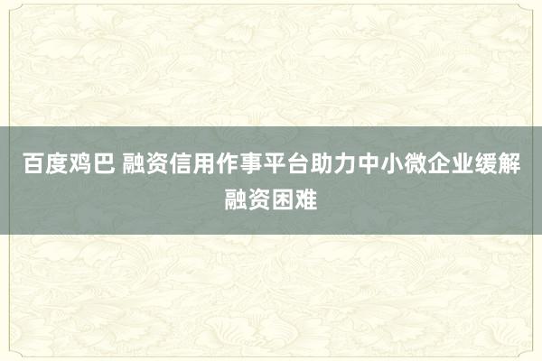 百度鸡巴 融资信用作事平台助力中小微企业缓解融资困难