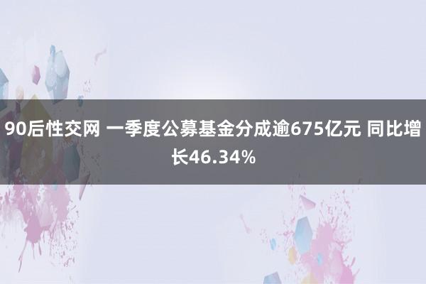 90后性交网 一季度公募基金分成逾675亿元 同比增长46.34%