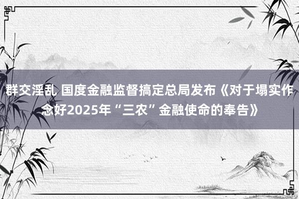 群交淫乱 国度金融监督搞定总局发布《对于塌实作念好2025年“三农”金融使命的奉告》