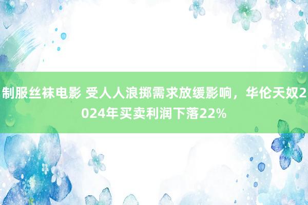 制服丝袜电影 受人人浪掷需求放缓影响，华伦天奴2024年买卖利润下落22%