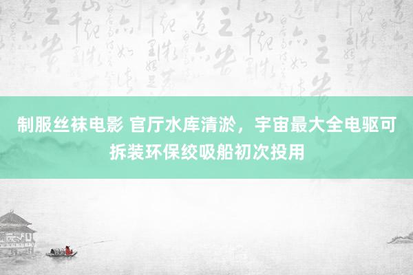 制服丝袜电影 官厅水库清淤，宇宙最大全电驱可拆装环保绞吸船初次投用