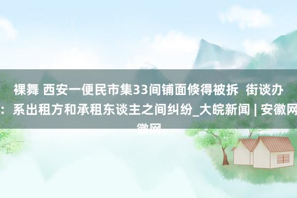 裸舞 西安一便民市集33间铺面倏得被拆  街谈办：系出租方和承租东谈主之间纠纷_大皖新闻 | 安徽网