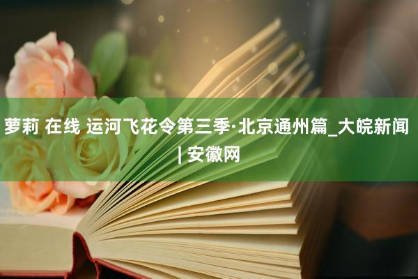 萝莉 在线 运河飞花令第三季·北京通州篇_大皖新闻 | 安徽网