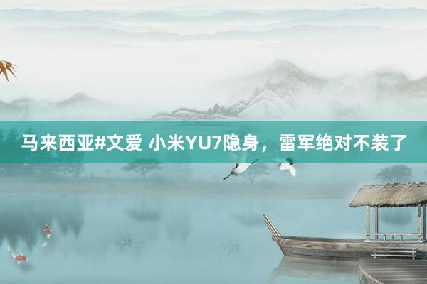 马来西亚#文爱 小米YU7隐身，雷军绝对不装了