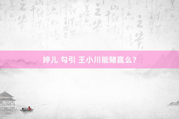 婷儿 勾引 王小川能赌赢么？