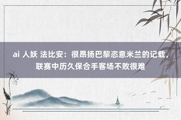 ai 人妖 法比安：很昂扬巴黎恣意米兰的记载，联赛中历久保合手客场不败很难