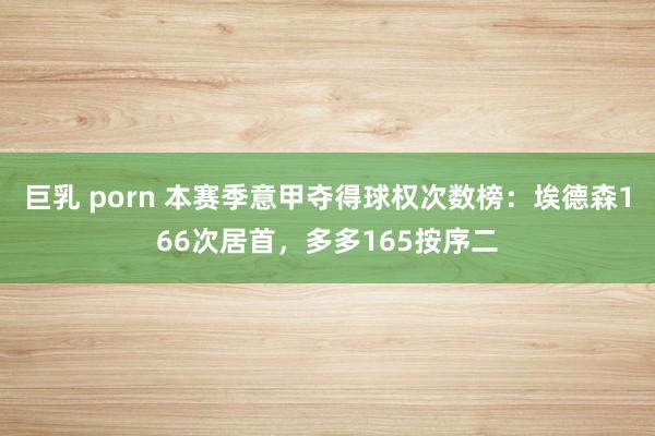 巨乳 porn 本赛季意甲夺得球权次数榜：埃德森166次居首，多多165按序二