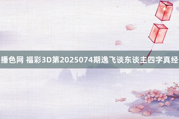 播色网 福彩3D第2025074期逸飞谈东谈主四字真经