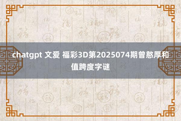 chatgpt 文爱 福彩3D第2025074期曾憨厚和值跨度字谜