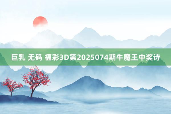 巨乳 无码 福彩3D第2025074期牛魔王中奖诗