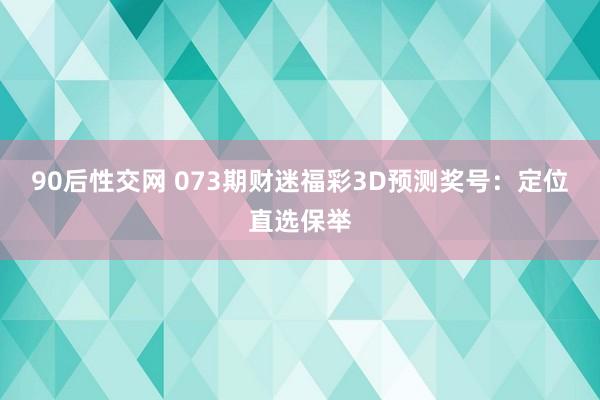 90后性交网 073期财迷福彩3D预测奖号：定位直选保举