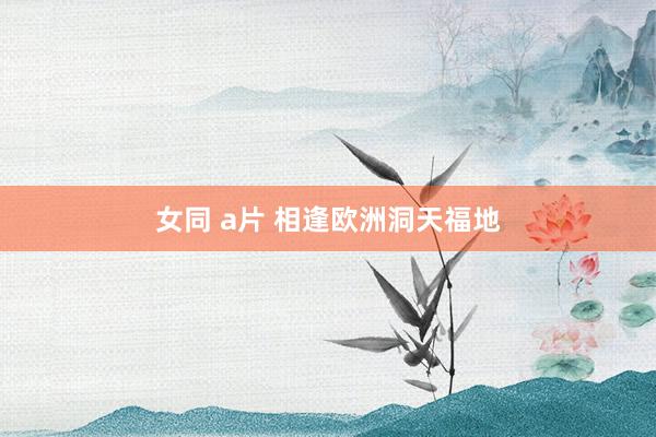 女同 a片 相逢欧洲洞天福地