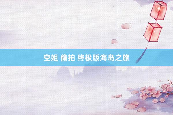 空姐 偷拍 终极版海岛之旅