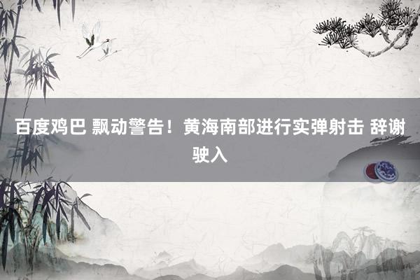 百度鸡巴 飘动警告！黄海南部进行实弹射击 辞谢驶入
