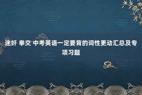迷奸 拳交 中考英语一定要背的词性更动汇总及专项习题